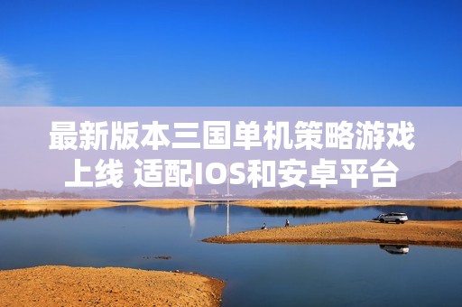 最新版本三国单机策略游戏上线 适配IOS和安卓平台