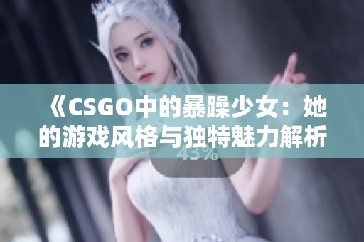 《CSGO中的暴躁少女：她的游戏风格与独特魅力解析》