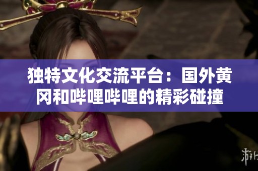 独特文化交流平台：国外黄冈和哔哩哔哩的精彩碰撞