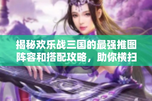 揭秘欢乐战三国的最强推图阵容和搭配攻略，助你横扫千军！