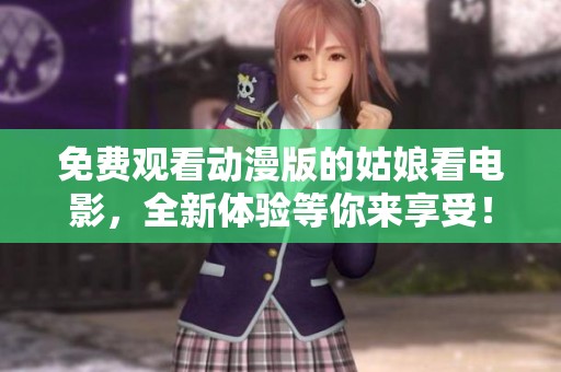 免费观看动漫版的姑娘看电影，全新体验等你来享受！