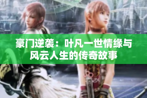 豪门逆袭：叶凡一世情缘与风云人生的传奇故事