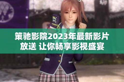 策驰影院2023年最新影片放送 让你畅享影视盛宴