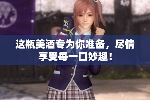 这瓶美酒专为你准备，尽情享受每一口妙趣！