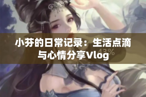 小芬的日常记录：生活点滴与心情分享Vlog