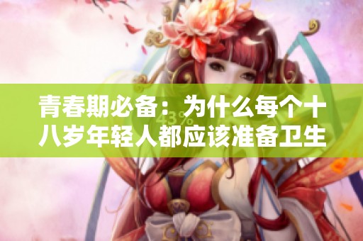 青春期必备：为什么每个十八岁年轻人都应该准备卫生纸