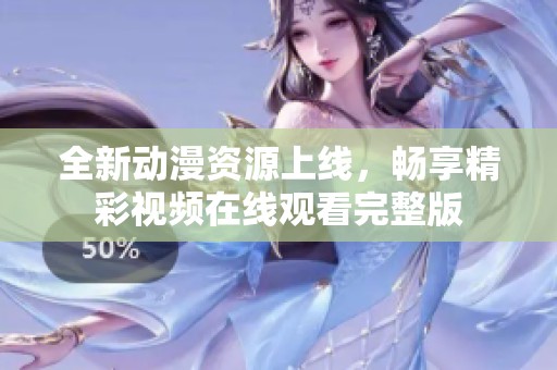 全新动漫资源上线，畅享精彩视频在线观看完整版