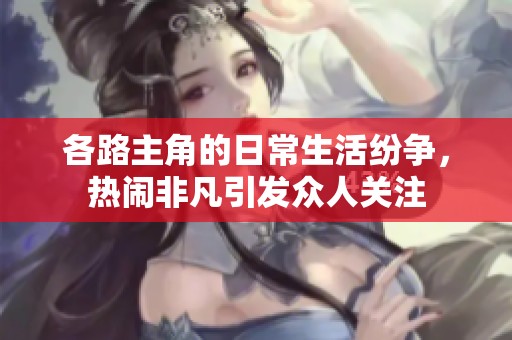 各路主角的日常生活纷争，热闹非凡引发众人关注
