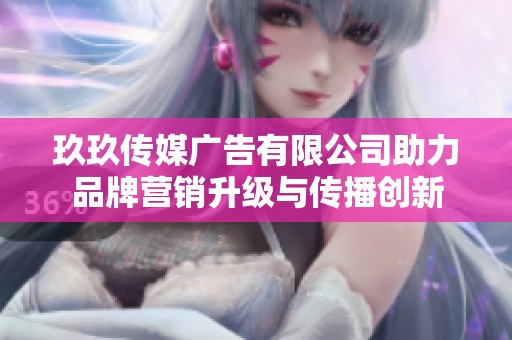 玖玖传媒广告有限公司助力品牌营销升级与传播创新