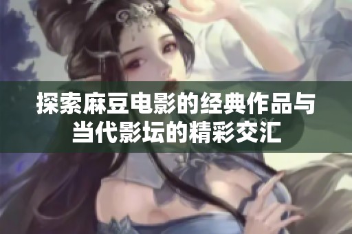 探索麻豆电影的经典作品与当代影坛的精彩交汇