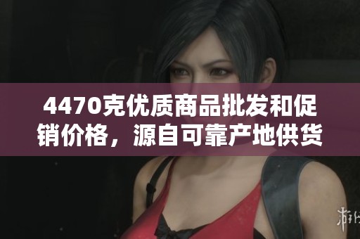4470克优质商品批发和促销价格，源自可靠产地供货