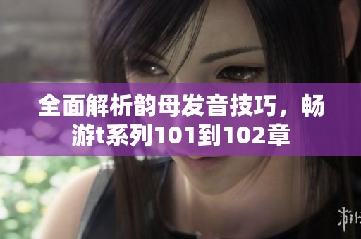 全面解析韵母发音技巧，畅游t系列101到102章