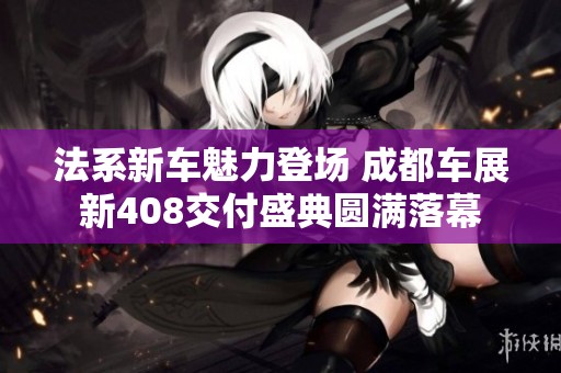 法系新车魅力登场 成都车展新408交付盛典圆满落幕