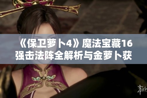 《保卫萝卜4》魔法宝藏16强击法阵全解析与金萝卜获取攻略