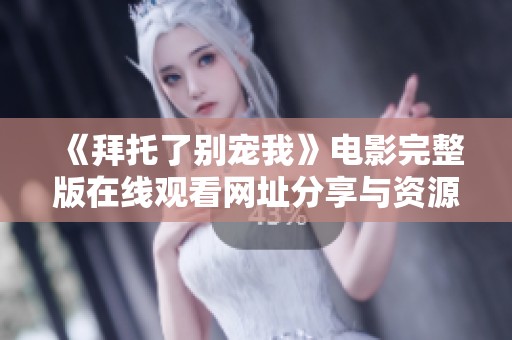 《拜托了别宠我》电影完整版在线观看网址分享与资源汇总