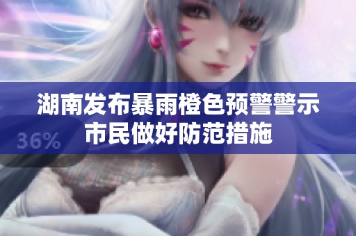 湖南发布暴雨橙色预警警示市民做好防范措施