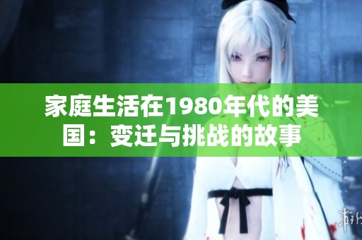 家庭生活在1980年代的美国：变迁与挑战的故事