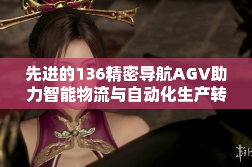 先进的136精密导航AGV助力智能物流与自动化生产转型