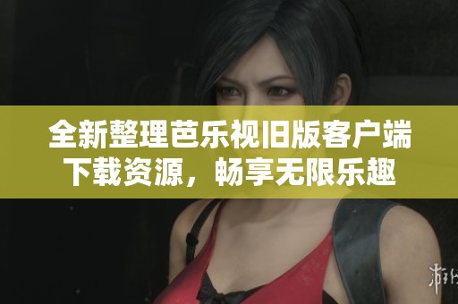 全新整理芭乐视旧版客户端下载资源，畅享无限乐趣