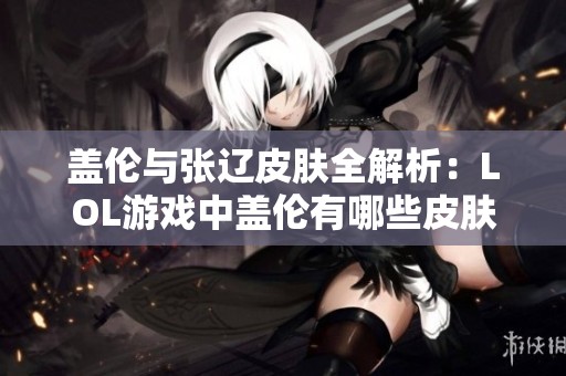 盖伦与张辽皮肤全解析：LOL游戏中盖伦有哪些皮肤选择