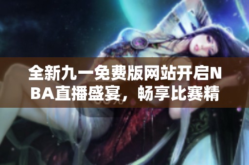 全新九一免费版网站开启NBA直播盛宴，畅享比赛精彩时刻