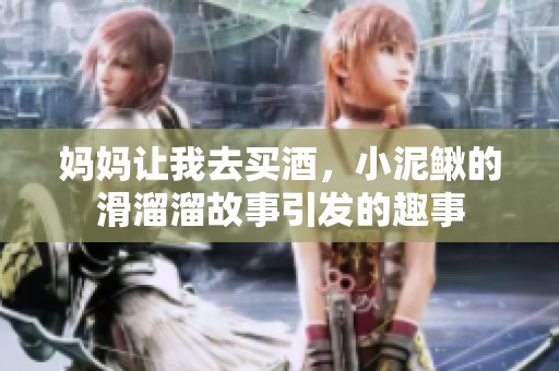 妈妈让我去买酒，小泥鳅的滑溜溜故事引发的趣事