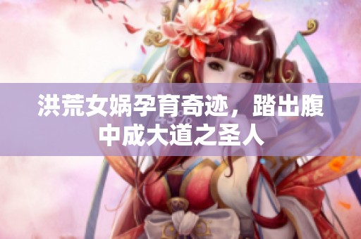 洪荒女娲孕育奇迹，踏出腹中成大道之圣人