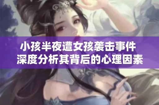 小孩半夜遭女孩袭击事件 深度分析其背后的心理因素