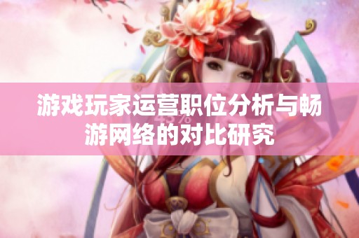 游戏玩家运营职位分析与畅游网络的对比研究