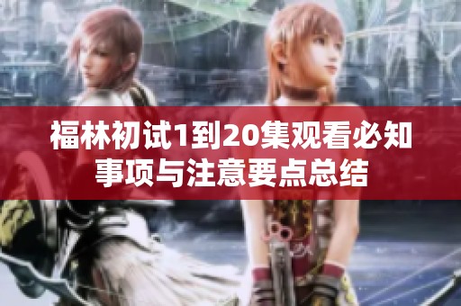 福林初试1到20集观看必知事项与注意要点总结