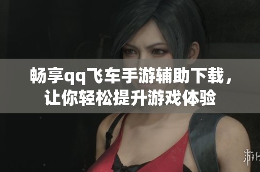 畅享qq飞车手游辅助下载，让你轻松提升游戏体验