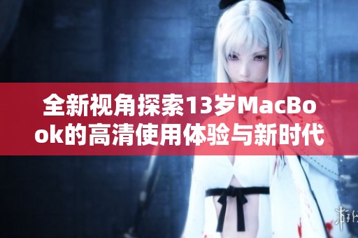 全新视角探索13岁MacBook的高清使用体验与新时代的对比