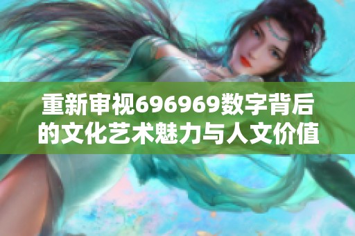 重新审视696969数字背后的文化艺术魅力与人文价值