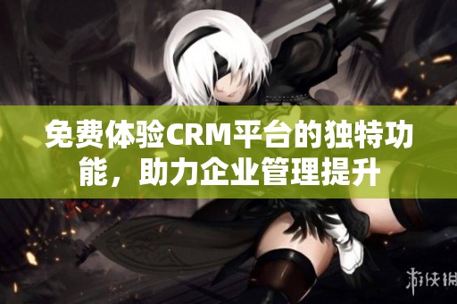 免费体验CRM平台的独特功能，助力企业管理提升