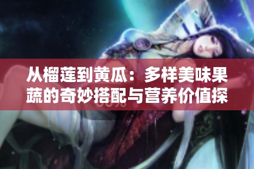从榴莲到黄瓜：多样美味果蔬的奇妙搭配与营养价值探秘