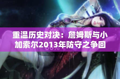 重温历史对决：詹姆斯与小加索尔2013年防守之争回顾