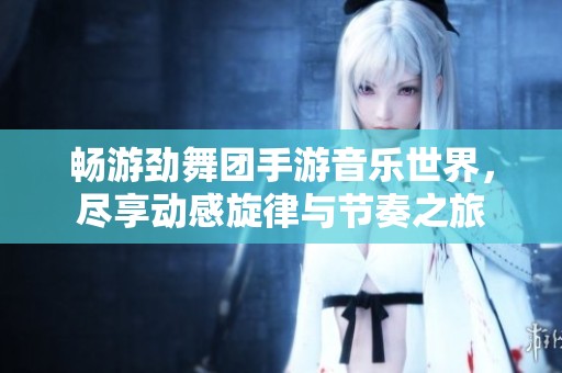 畅游劲舞团手游音乐世界，尽享动感旋律与节奏之旅