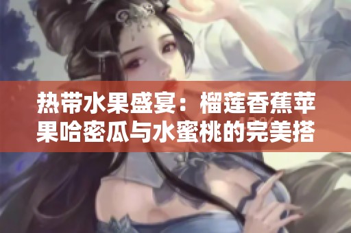 热带水果盛宴：榴莲香蕉苹果哈密瓜与水蜜桃的完美搭配