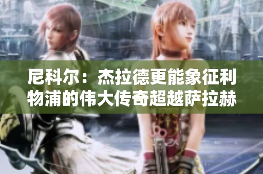 尼科尔：杰拉德更能象征利物浦的伟大传奇超越萨拉赫