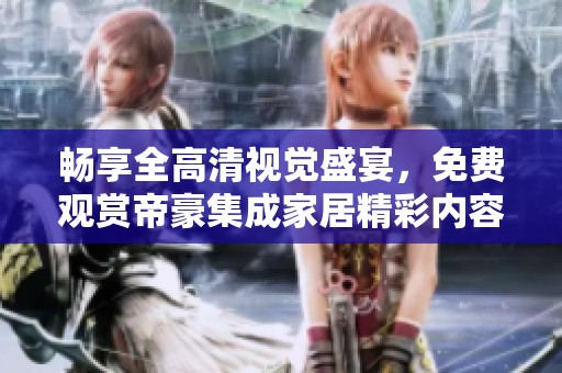 畅享全高清视觉盛宴，免费观赏帝豪集成家居精彩内容