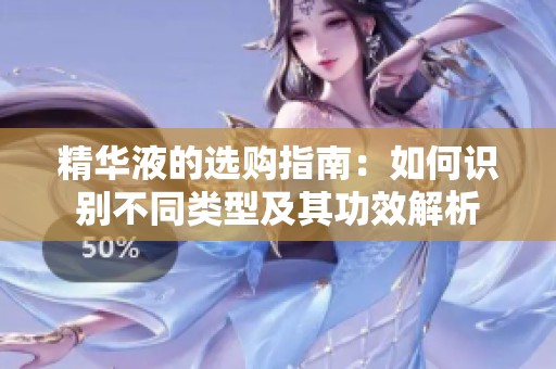 精华液的选购指南：如何识别不同类型及其功效解析