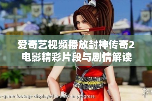 爱奇艺视频播放封神传奇2电影精彩片段与剧情解读