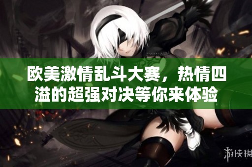 欧美激情乱斗大赛，热情四溢的超强对决等你来体验
