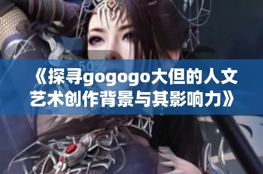 《探寻gogogo大但的人文艺术创作背景与其影响力》