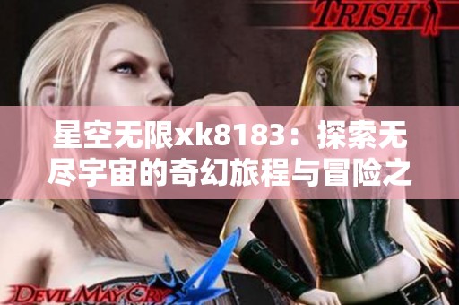 星空无限xk8183：探索无尽宇宙的奇幻旅程与冒险之路