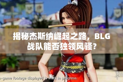 揭秘杰斯纳崛起之路，BLG战队能否独领风骚？