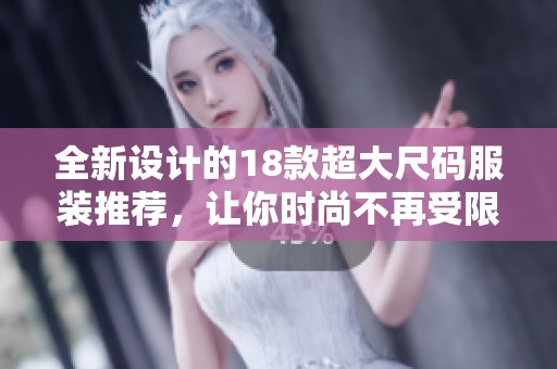 全新设计的18款超大尺码服装推荐，让你时尚不再受限