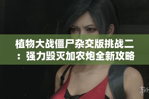植物大战僵尸杂交版挑战二：强力毁灭加农炮全新攻略解析