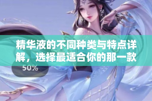 精华液的不同种类与特点详解，选择最适合你的那一款