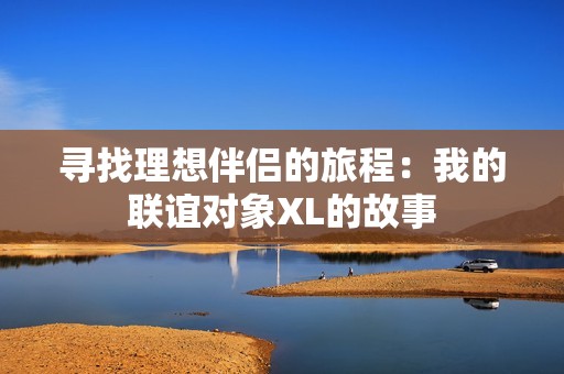 寻找理想伴侣的旅程：我的联谊对象XL的故事